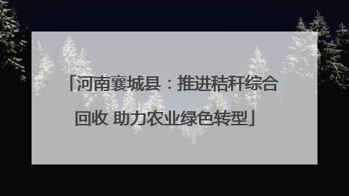 河南襄城县：推进秸秆综合回收 助力农业绿色转型